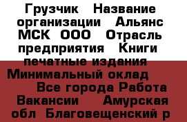 Грузчик › Название организации ­ Альянс-МСК, ООО › Отрасль предприятия ­ Книги, печатные издания › Минимальный оклад ­ 27 000 - Все города Работа » Вакансии   . Амурская обл.,Благовещенский р-н